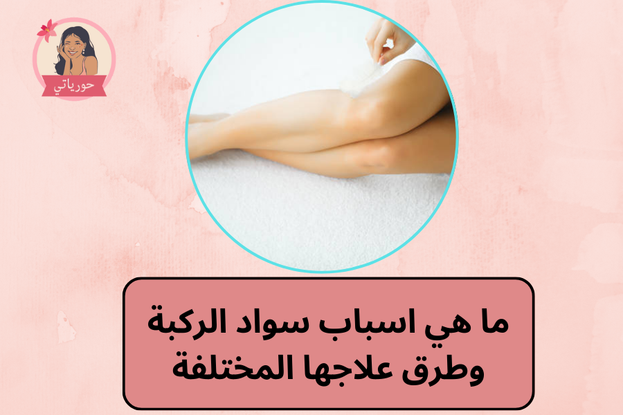 ما هي اسباب سواد الركبة وطرق علاجها المختلفة